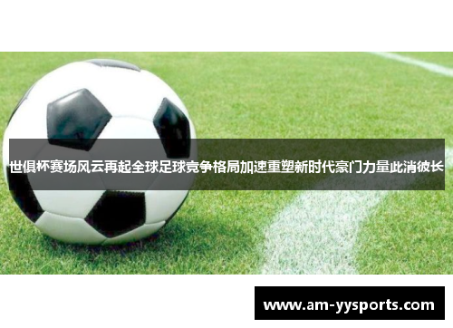 世俱杯赛场风云再起全球足球竞争格局加速重塑新时代豪门力量此消彼长