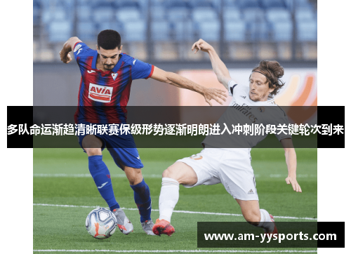 多队命运渐趋清晰联赛保级形势逐渐明朗进入冲刺阶段关键轮次到来