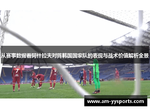 从赛事数据看阿什拉夫对阵韩国国家队的表现与战术价值解析全景