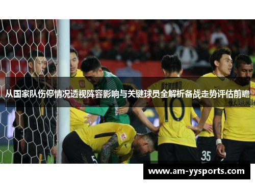 从国家队伤停情况透视阵容影响与关键球员全解析备战走势评估前瞻 从国家队伤停情况透视阵容影响与关键球员全解析备战走势评估前瞻