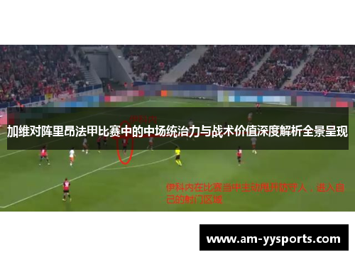 加维对阵里昂法甲比赛中的中场统治力与战术价值深度解析全景呈现 加维对阵里昂法甲比赛中的中场统治力与战术价值深度解析全景呈现