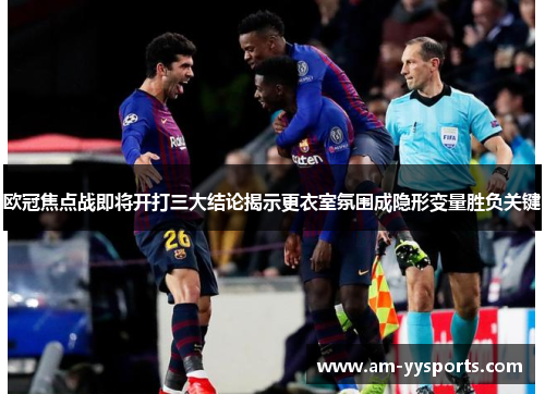欧冠焦点战即将开打三大结论揭示更衣室氛围成隐形变量胜负关键 欧冠焦点战即将开打三大结论揭示更衣室氛围成隐形变量胜负关键