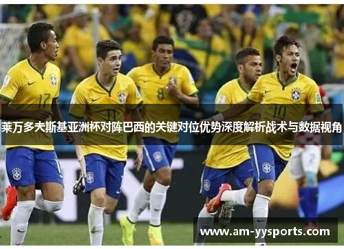 莱万多夫斯基亚洲杯对阵巴西的关键对位优势深度解析战术与数据视角 莱万多夫斯基亚洲杯对阵巴西的关键对位优势深度解析战术与数据视角