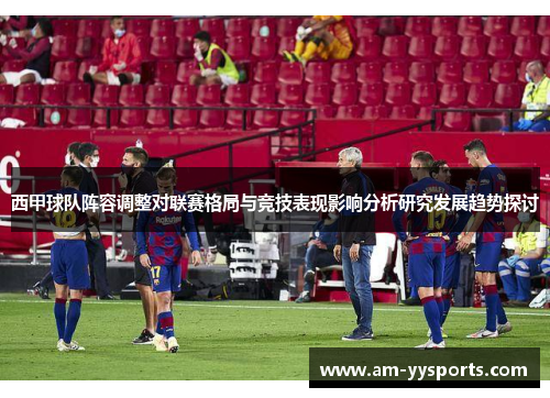 西甲球队阵容调整对联赛格局与竞技表现影响分析研究发展趋势探讨 西甲球队阵容调整对联赛格局与竞技表现影响分析研究发展趋势探讨