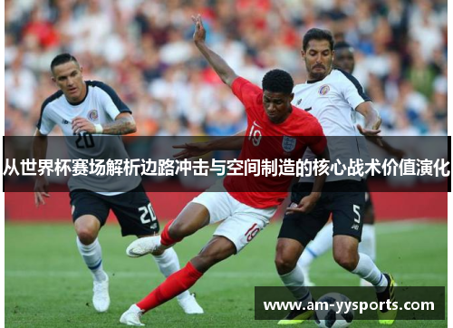 从世界杯赛场解析边路冲击与空间制造的核心战术价值演化 从世界杯赛场解析边路冲击与空间制造的核心战术价值演化