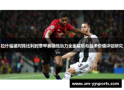拉什福德对阵比利时意甲赛场统治力全面解析与战术价值评估研究 拉什福德对阵比利时意甲赛场统治力全面解析与战术价值评估研究