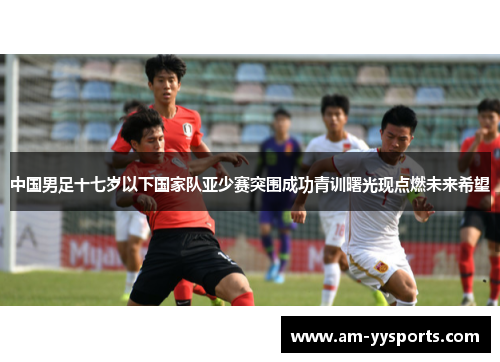 中国男足十七岁以下国家队亚少赛突围成功青训曙光现点燃未来希望 中国男足十七岁以下国家队亚少赛突围成功青训曙光现点燃未来希望