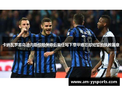 卡纳瓦罗率乌迪内斯惊险保级后离任写下意甲难忘却短暂的执教篇章 卡纳瓦罗率乌迪内斯惊险保级后离任写下意甲难忘却短暂的执教篇章