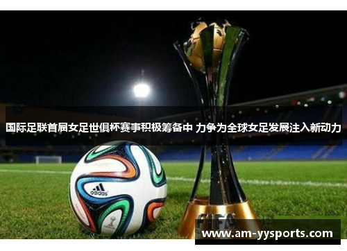 国际足联首届女足世俱杯赛事积极筹备中 力争为全球女足发展注入新动力 国际足联首届女足世俱杯赛事积极筹备中 力争为全球女足发展注入新动力