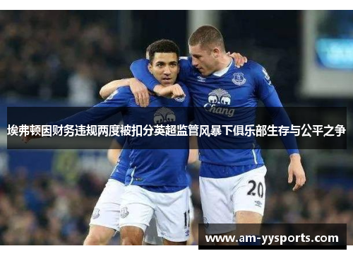 埃弗顿因财务违规两度被扣分英超监管风暴下俱乐部生存与公平之争 埃弗顿因财务违规两度被扣分英超监管风暴下俱乐部生存与公平之争
