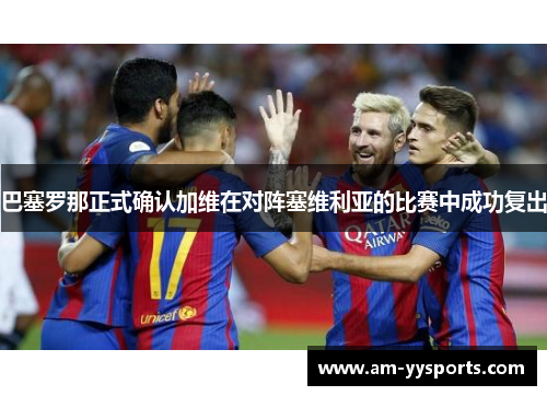 巴塞罗那正式确认加维在对阵塞维利亚的比赛中成功复出 巴塞罗那正式确认加维在对阵塞维利亚的比赛中成功复出