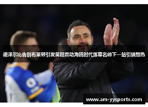 德泽尔比告别布莱顿引发英超震动海鸥时代落幕名帅下一站引猜想热 德泽尔比告别布莱顿引发英超震动海鸥时代落幕名帅下一站引猜想热