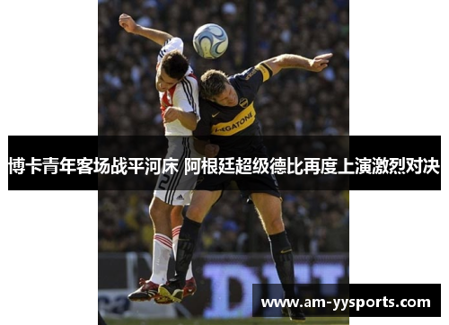 博卡青年客场战平河床 阿根廷超级德比再度上演激烈对决