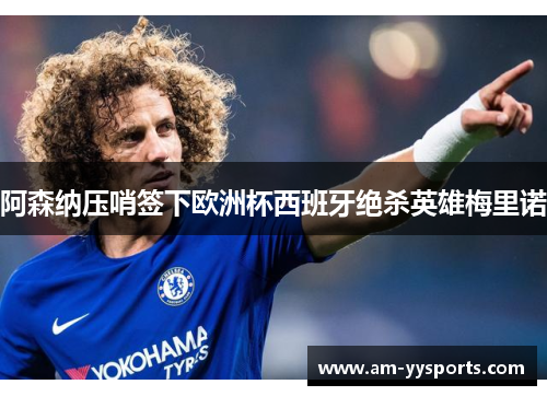阿森纳压哨签下欧洲杯西班牙绝杀英雄梅里诺