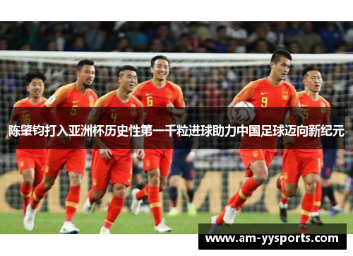 陈肇钧打入亚洲杯历史性第一千粒进球助力中国足球迈向新纪元 陈肇钧打入亚洲杯历史性第一千粒进球助力中国足球迈向新纪元