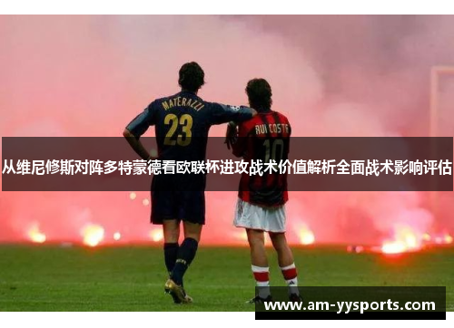 从维尼修斯对阵多特蒙德看欧联杯进攻战术价值解析全面战术影响评估 从维尼修斯对阵多特蒙德看欧联杯进攻战术价值解析全面战术影响评估