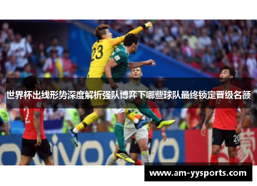 世界杯出线形势深度解析强队博弈下哪些球队最终锁定晋级名额