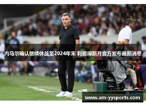内马尔确认继续休战至2024年末 利雅得新月官方发布最新消息