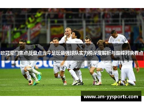 欧冠豪门焦点战盘点当今足坛最强球队实力榜深度解析与巅峰对决看点 欧冠豪门焦点战盘点当今足坛最强球队实力榜深度解析与巅峰对决看点
