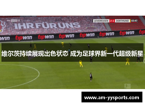 维尔茨持续展现出色状态 成为足球界新一代超级新星 维尔茨持续展现出色状态 成为足球界新一代超级新星