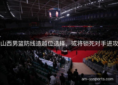 山西男篮防线造越位选择，或将锁死对手进攻
