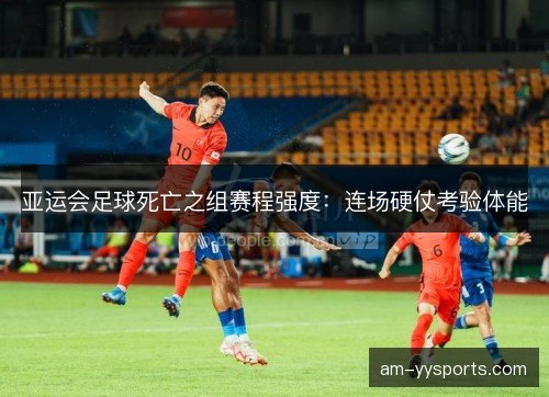 亚运会足球死亡之组赛程强度：连场硬仗考验体能