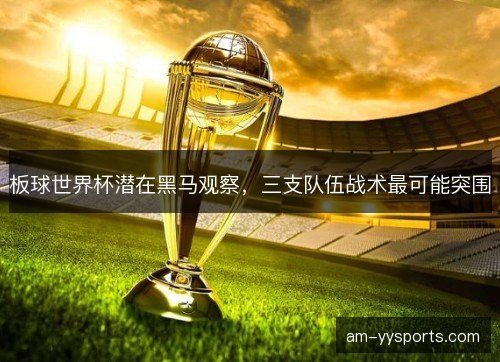 板球世界杯潜在黑马观察,三支队伍战术最可能突围 板球世界杯潜在黑马观察,三支队伍战术最可能突围