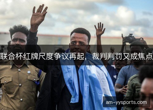 联合杯红牌尺度争议再起,裁判判罚又成焦点 联合杯红牌尺度争议再起,裁判判罚又成焦点